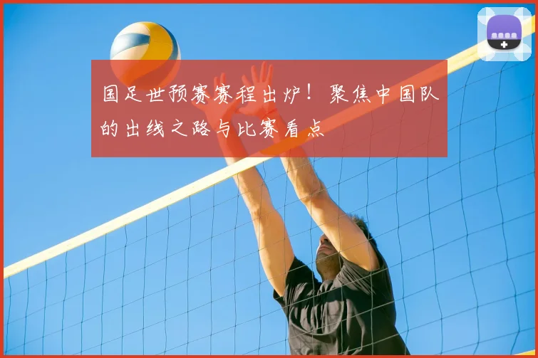 国足世预赛赛程出炉！聚焦中国队的出线之路与比赛看点