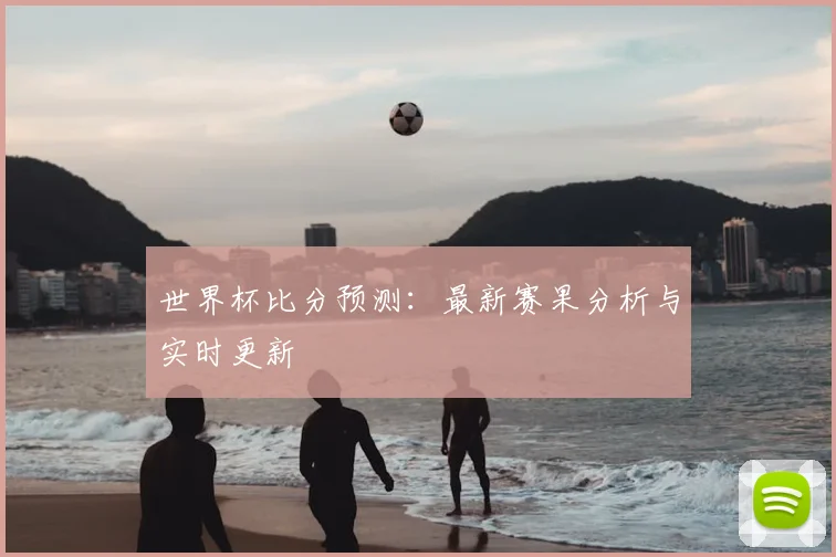 世界杯比分预测：最新赛果分析与实时更新