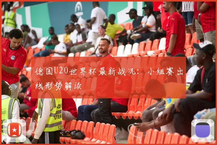 德国U20世界杯最新战况：小组赛出线形势解读