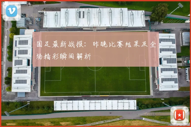 国足最新战报：昨晚比赛结果及全场精彩瞬间解析