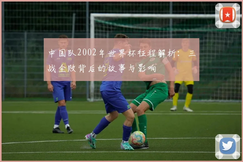 中国队2002年世界杯征程解析:三战全败背后的故事与影响