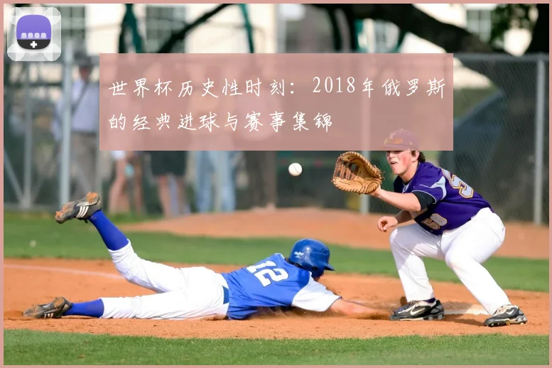 世界杯历史性时刻：2018年俄罗斯的经典进球与赛事集锦