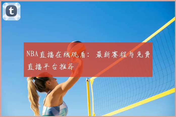 NBA直播在线观看：最新赛程与免费直播平台推荐