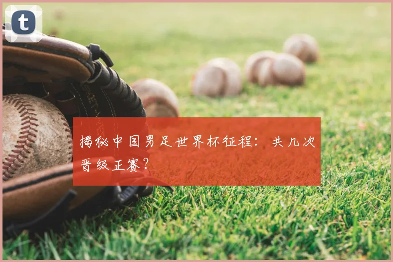 揭秘中国男足世界杯征程：共几次晋级正赛？