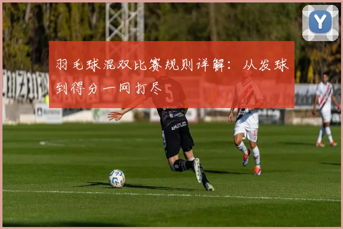 羽毛球混双比赛规则详解：从发球到得分一网打尽