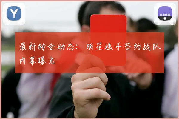 最新转会动态：明星选手签约战队内幕曝光