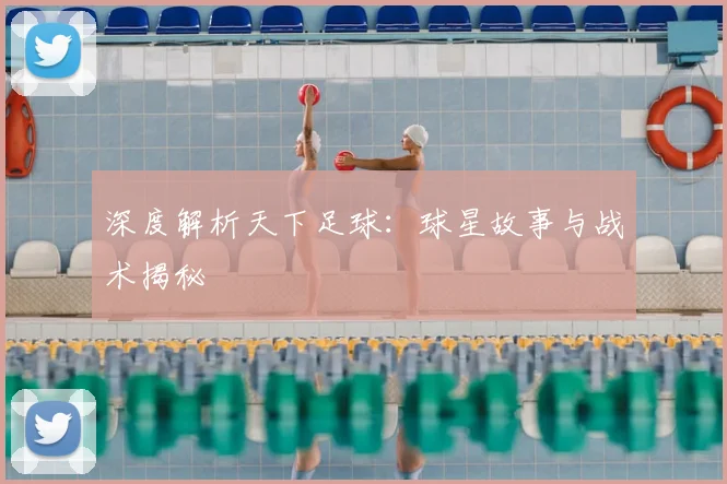 深度解析天下足球：球星故事与战术揭秘