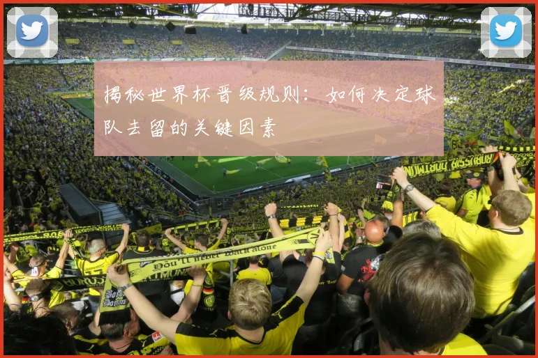 揭秘世界杯晋级规则：如何决定球队去留的关键因素