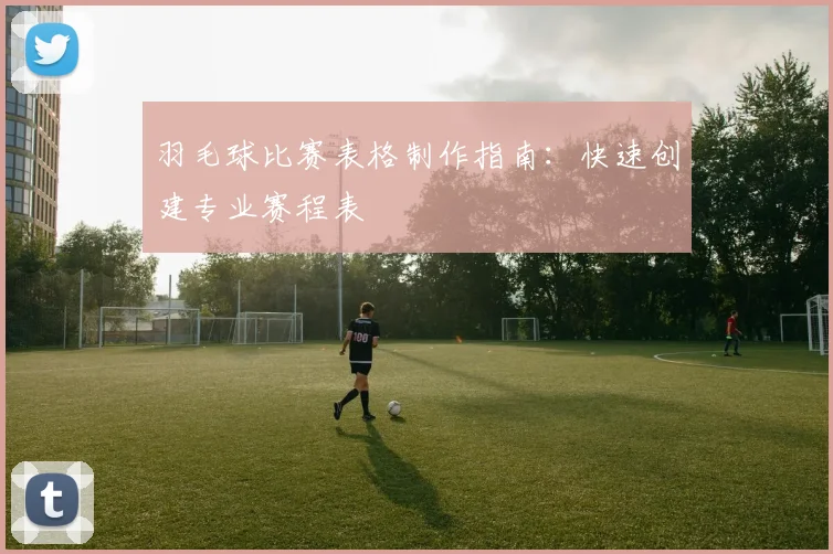 羽毛球比赛表格制作指南：快速创建专业赛程表