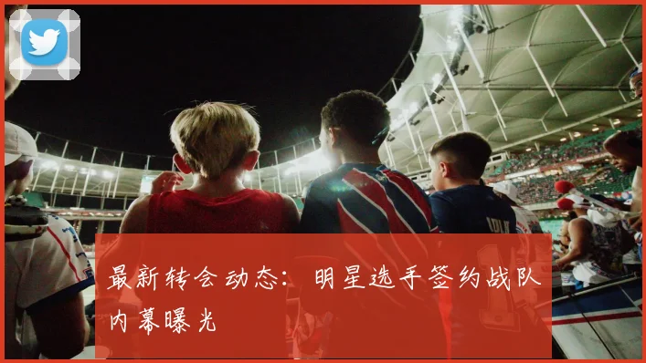 最新转会动态：明星选手签约战队内幕曝光