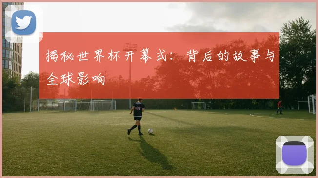 揭秘世界杯开幕式：背后的故事与全球影响