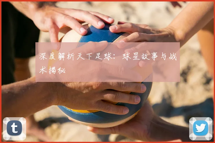 深度解析天下足球：球星故事与战术揭秘