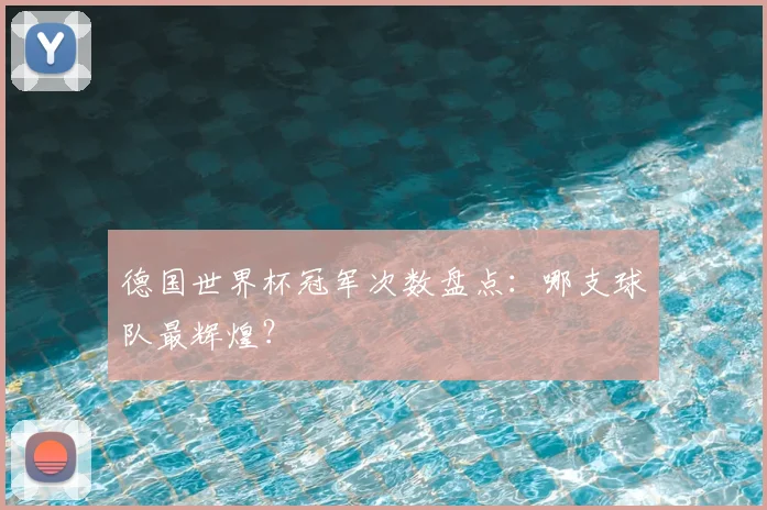 德国世界杯冠军次数盘点：哪支球队最辉煌？