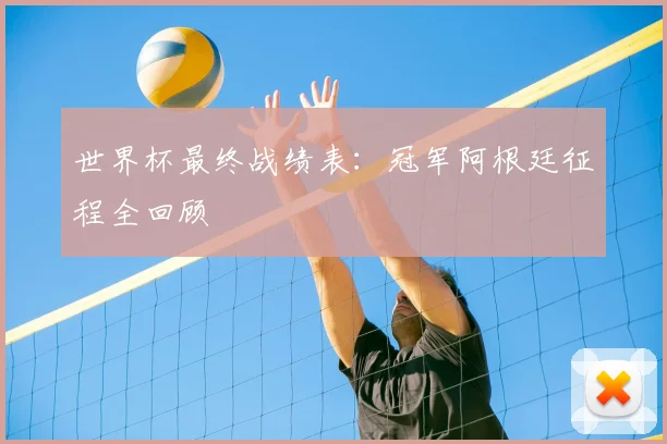 世界杯最终战绩表：冠军阿根廷征程全回顾