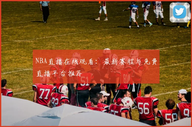 NBA直播在线观看：最新赛程与免费直播平台推荐
