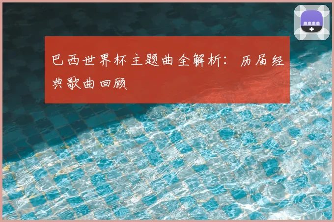 巴西世界杯主题曲全解析：历届经典歌曲回顾
